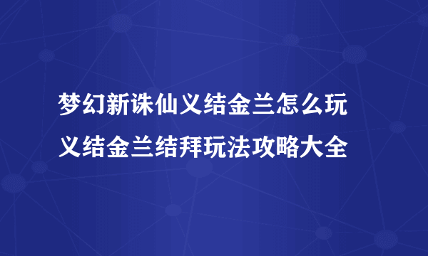 梦幻新诛仙义结金兰怎么玩 义结金兰结拜玩法攻略大全