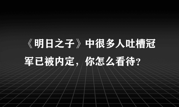 《明日之子》中很多人吐槽冠军已被内定，你怎么看待？