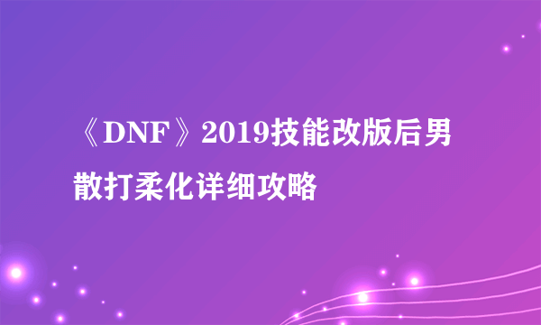 《DNF》2019技能改版后男散打柔化详细攻略