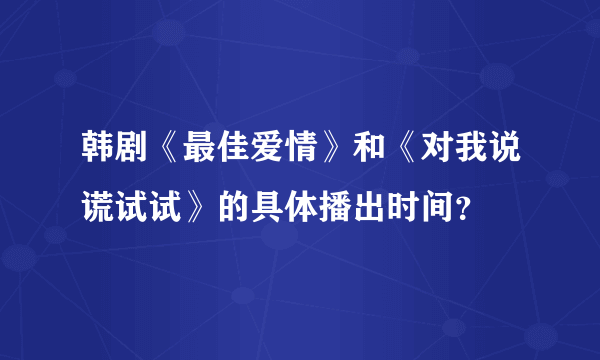 韩剧《最佳爱情》和《对我说谎试试》的具体播出时间？