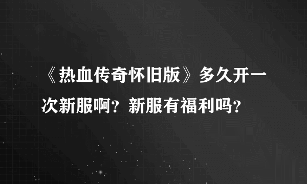 《热血传奇怀旧版》多久开一次新服啊？新服有福利吗？