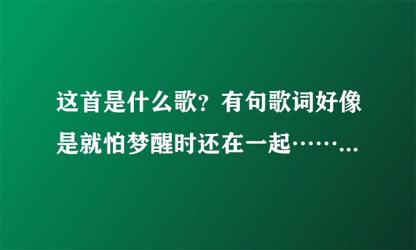 这首是什么歌？有句歌词好像是就怕梦醒时还在一起……天亮了我还是不是你的女人？