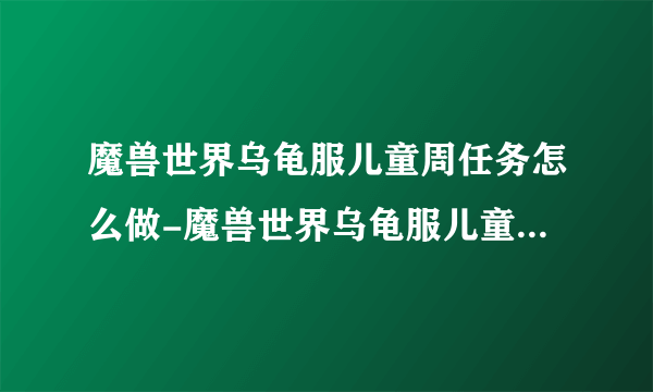 魔兽世界乌龟服儿童周任务怎么做-魔兽世界乌龟服儿童周任务指南