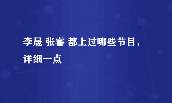 李晟 张睿 都上过哪些节目，详细一点