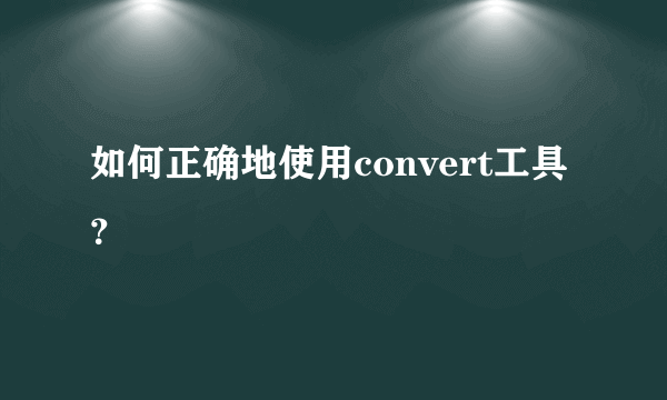 如何正确地使用convert工具？