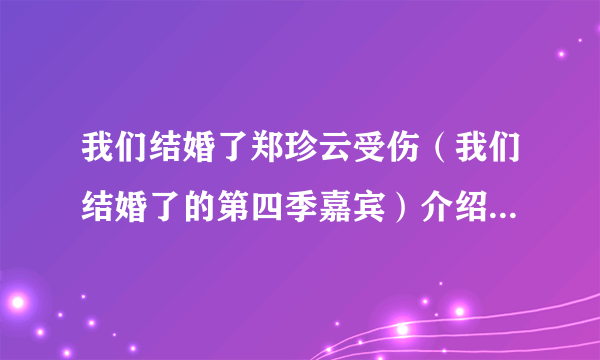 我们结婚了郑珍云受伤（我们结婚了的第四季嘉宾）介绍_飞外网