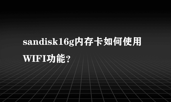 sandisk16g内存卡如何使用WIFI功能？