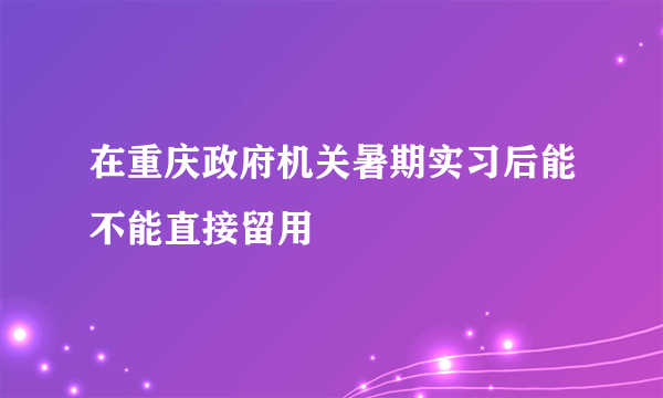 在重庆政府机关暑期实习后能不能直接留用