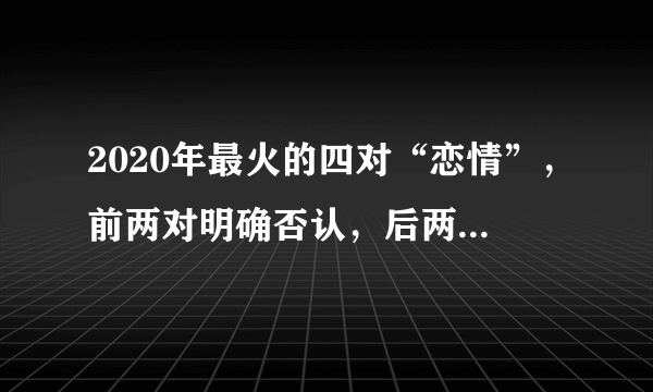 2020年最火的四对“恋情”，前两对明确否认，后两对疑似默认