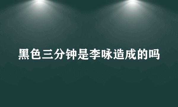 黑色三分钟是李咏造成的吗