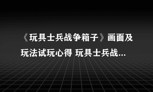 《玩具士兵战争箱子》画面及玩法试玩心得 玩具士兵战争箱子好玩吗