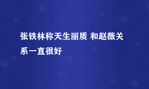 张铁林称天生丽质 和赵薇关系一直很好