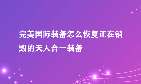 完美国际装备怎么恢复正在销毁的天人合一装备