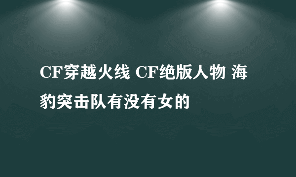 CF穿越火线 CF绝版人物 海豹突击队有没有女的