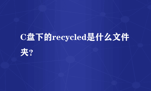 C盘下的recycled是什么文件夹？