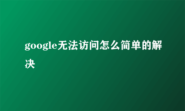 google无法访问怎么简单的解决