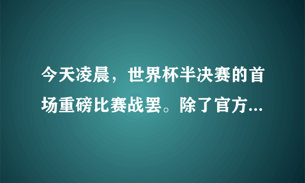 今天凌晨，世界杯半决赛的首场重磅比赛战罢。除了官方赞助商、场馆施工者，这轮比赛又增添了一些新的