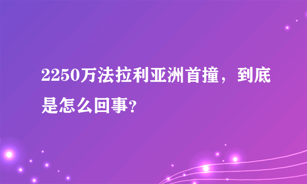 2250万法拉利亚洲首撞，到底是怎么回事？