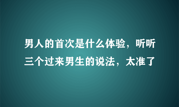 男人的首次是什么体验，听听三个过来男生的说法，太准了