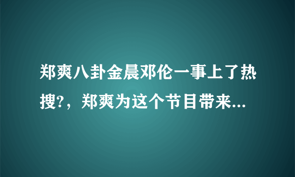 郑爽八卦金晨邓伦一事上了热搜?，郑爽为这个节目带来了多少热度？