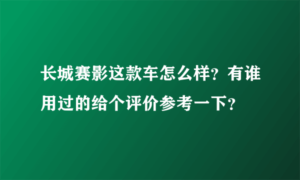 长城赛影这款车怎么样？有谁用过的给个评价参考一下？