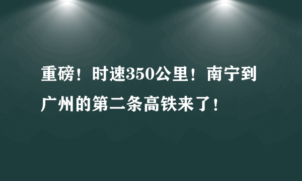 重磅！时速350公里！南宁到广州的第二条高铁来了！