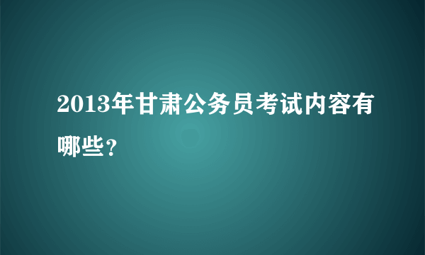 2013年甘肃公务员考试内容有哪些？