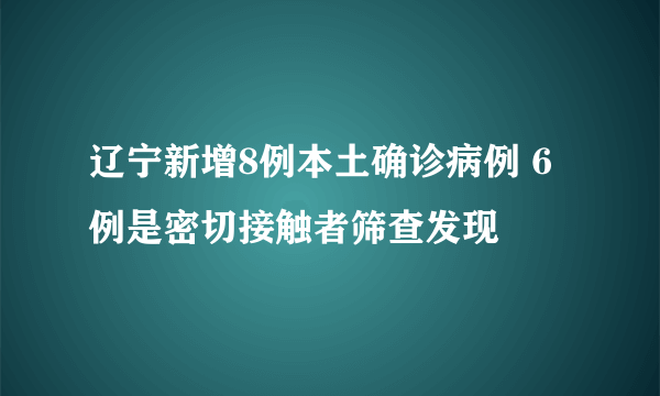 辽宁新增8例本土确诊病例 6例是密切接触者筛查发现