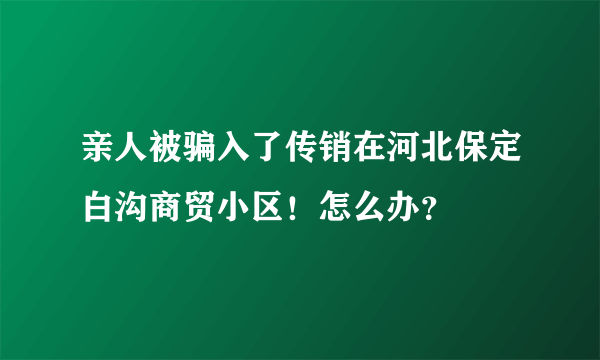 亲人被骗入了传销在河北保定白沟商贸小区！怎么办？