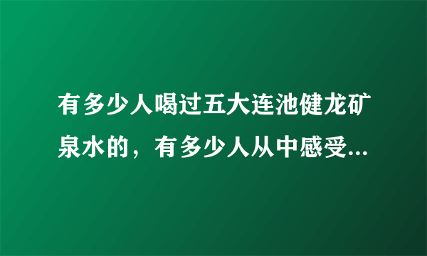 有多少人喝过五大连池健龙矿泉水的，有多少人从中感受好水的作用的，大家来发表下哈？