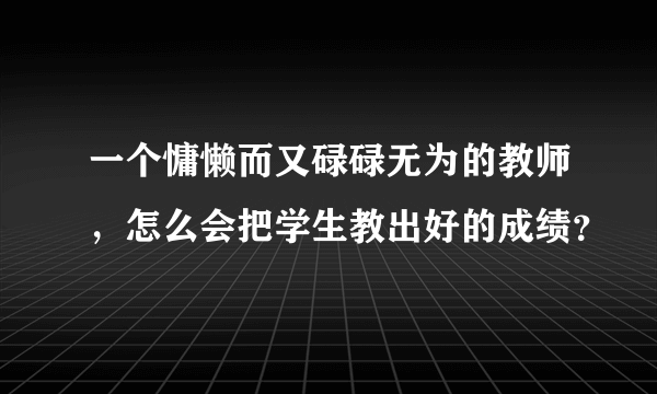 一个慵懒而又碌碌无为的教师，怎么会把学生教出好的成绩？