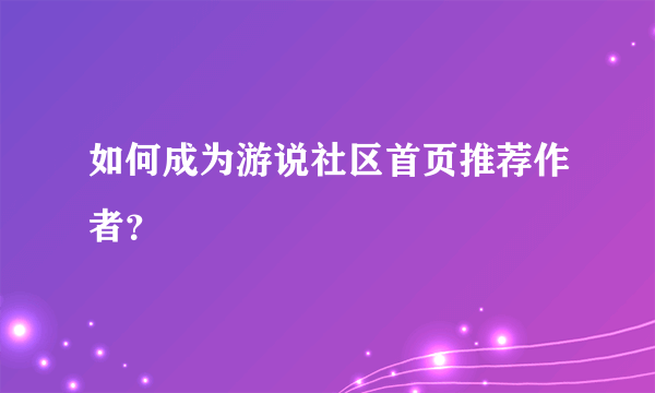 如何成为游说社区首页推荐作者？