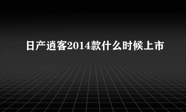 日产逍客2014款什么时候上市