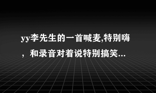 yy李先生的一首喊麦,特别嗨，和录音对着说特别搞笑！有一段歌词是这样的：每当我唱起这首歌就想放屁