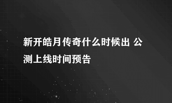 新开皓月传奇什么时候出 公测上线时间预告