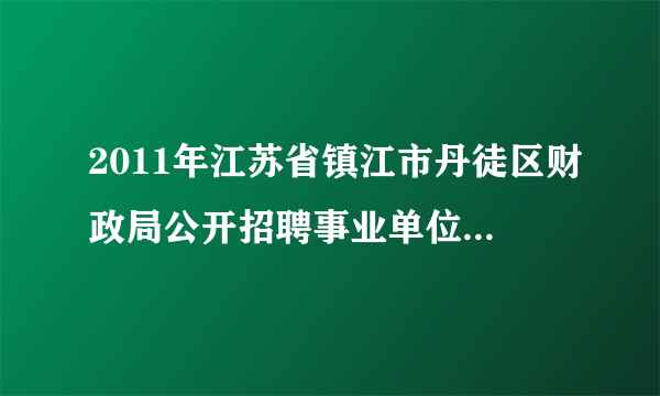 2011年江苏省镇江市丹徒区财政局公开招聘事业单位工作人员简章