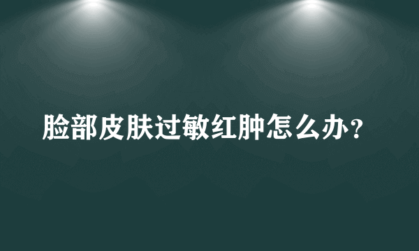 脸部皮肤过敏红肿怎么办？