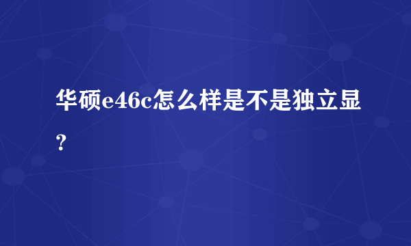 华硕e46c怎么样是不是独立显？