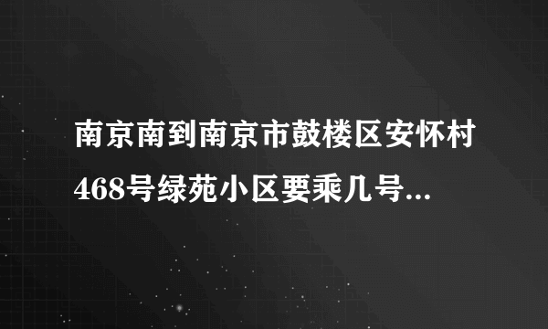 南京南到南京市鼓楼区安怀村468号绿苑小区要乘几号地铁线然后乘坐几路