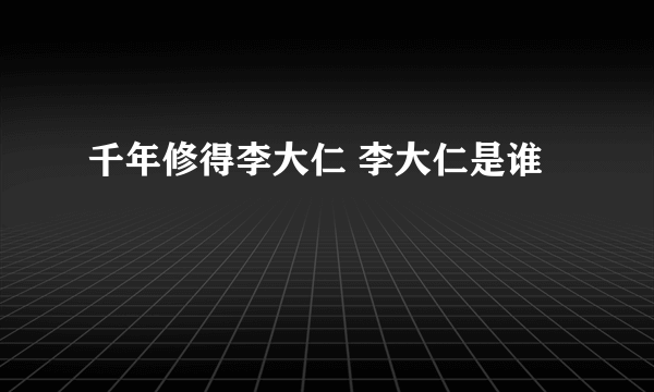 千年修得李大仁 李大仁是谁