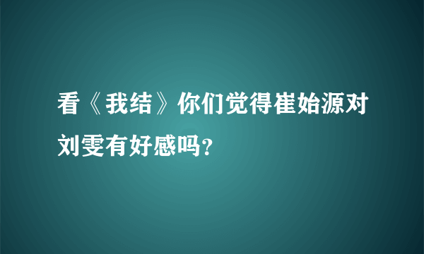 看《我结》你们觉得崔始源对刘雯有好感吗？