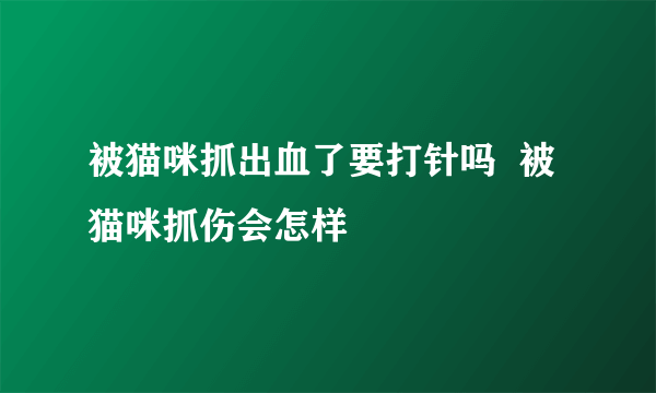 被猫咪抓出血了要打针吗  被猫咪抓伤会怎样