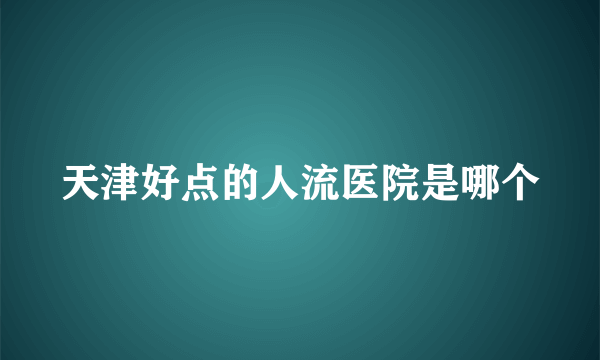 天津好点的人流医院是哪个