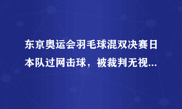 东京奥运会羽毛球混双决赛日本队过网击球，被裁判无视，这是犯规行为嘛？裁判的判罚是否公正？