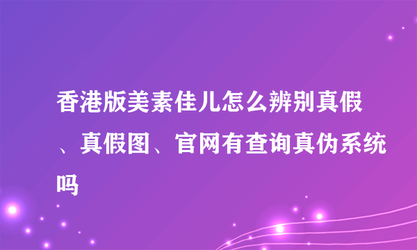 香港版美素佳儿怎么辨别真假、真假图、官网有查询真伪系统吗