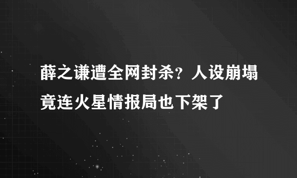 薛之谦遭全网封杀？人设崩塌竟连火星情报局也下架了