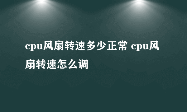 cpu风扇转速多少正常 cpu风扇转速怎么调