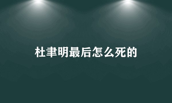 杜聿明最后怎么死的