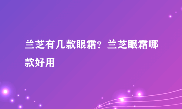 兰芝有几款眼霜？兰芝眼霜哪款好用