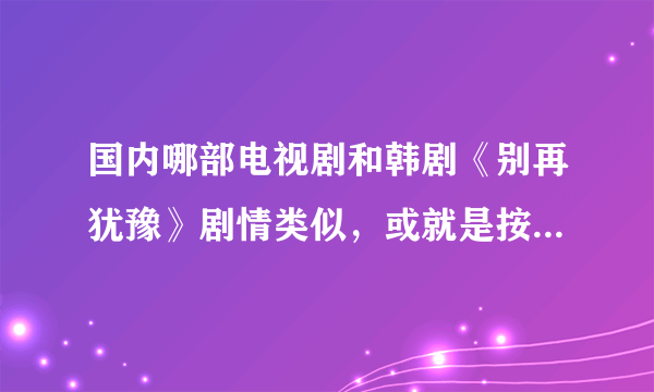 国内哪部电视剧和韩剧《别再犹豫》剧情类似，或就是按照《别再犹豫》翻拍的？